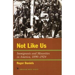 Not Like Us: Immigrants and Minorities in America, 1890-1924 -- Roger Daniels